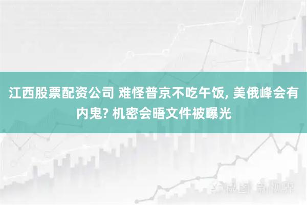 江西股票配资公司 难怪普京不吃午饭, 美俄峰会有内鬼? 机密会晤文件被曝光