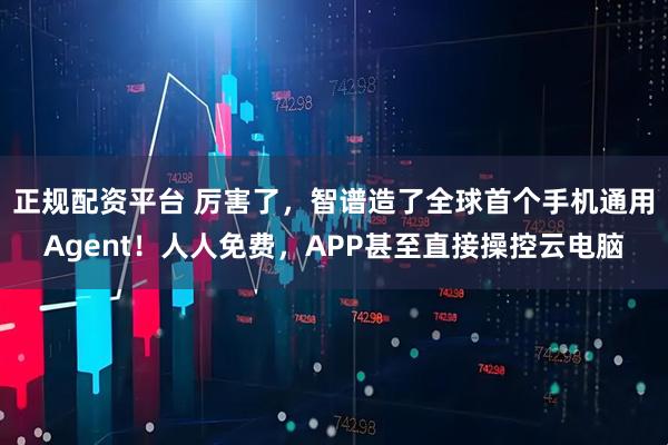正规配资平台 厉害了，智谱造了全球首个手机通用Agent！人人免费，APP甚至直接操控云电脑