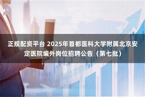 正规配资平台 2025年首都医科大学附属北京安定医院编外岗位招聘公告（第七批）