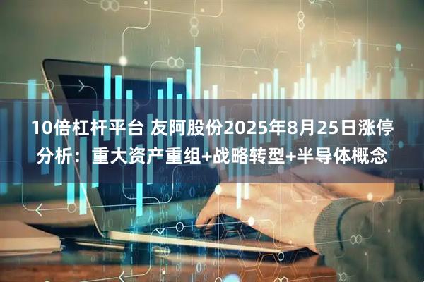 10倍杠杆平台 友阿股份2025年8月25日涨停分析：重大资产重组+战略转型+半导体概念