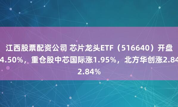 江西股票配资公司 芯片龙头ETF（516640）开盘涨4.50%，重仓股中芯国际涨1.95%，北方华创涨2.84%