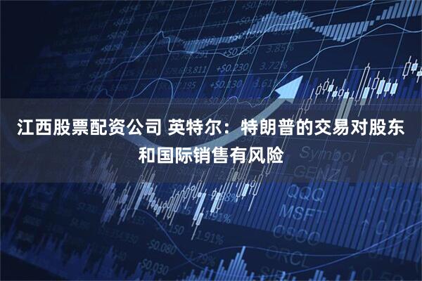 江西股票配资公司 英特尔：特朗普的交易对股东和国际销售有风险