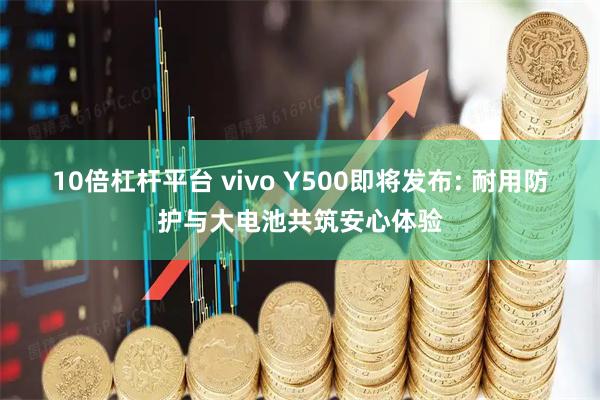 10倍杠杆平台 vivo Y500即将发布: 耐用防护与大电池共筑安心体验