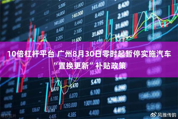 10倍杠杆平台 广州8月30日零时起暂停实施汽车“置换更新”补贴政策