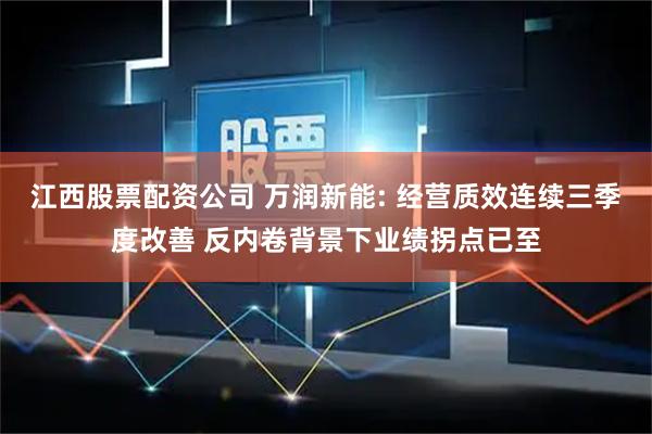 江西股票配资公司 万润新能: 经营质效连续三季度改善 反内卷背景下业绩拐点已至