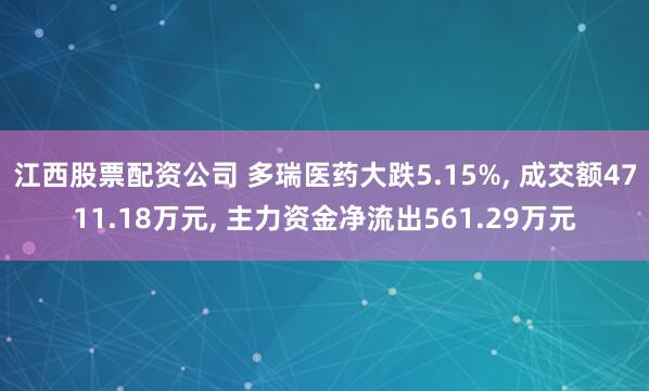 江西股票配资公司 多瑞医药大跌5.15%, 成交额4711.18万元, 主力资金净流出561.29万元