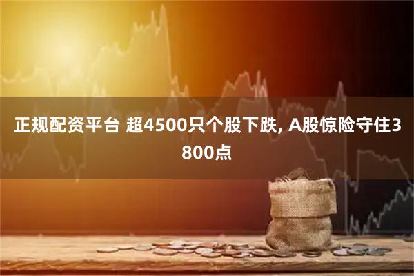 正规配资平台 超4500只个股下跌, A股惊险守住3800点