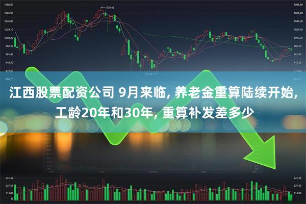 江西股票配资公司 9月来临, 养老金重算陆续开始, 工龄20年和30年, 重算补发差多少