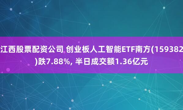 江西股票配资公司 创业板人工智能ETF南方(159382)跌7.88%, 半日成交额1.36亿元