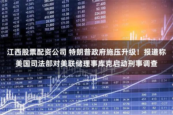 江西股票配资公司 特朗普政府施压升级！报道称美国司法部对美联储理事库克启动刑事调查