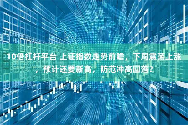 10倍杠杆平台 上证指数走势前瞻，下周震荡上涨，预计还要新高，防范冲高回落？