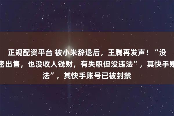 正规配资平台 被小米辞退后，王腾再发声！“没窃取公司机密出售，也没收人钱财，有失职但没违法”，其快手账号已被封禁