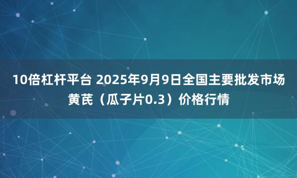 10倍杠杆平台 2025年9月9日全国主要批发市场黄芪（瓜子片0.3）价格行情