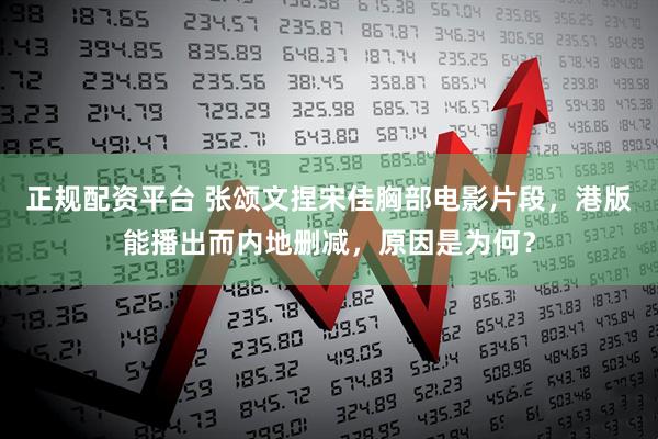 正规配资平台 张颂文捏宋佳胸部电影片段，港版能播出而内地删减，原因是为何？