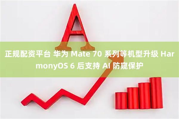 正规配资平台 华为 Mate 70 系列等机型升级 HarmonyOS 6 后支持 AI 防窥保护