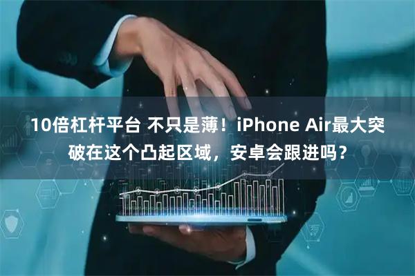 10倍杠杆平台 不只是薄！iPhone Air最大突破在这个凸起区域，安卓会跟进吗？