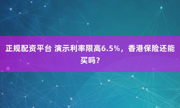 正规配资平台 演示利率限高6.5%，香港保险还能买吗？