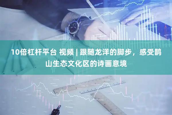 10倍杠杆平台 视频 | 跟随龙洋的脚步，感受鹊山生态文化区的诗画意境