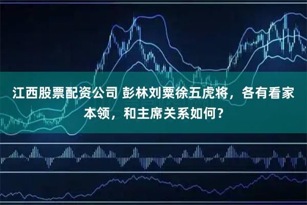 江西股票配资公司 彭林刘粟徐五虎将，各有看家本领，和主席关系如何？