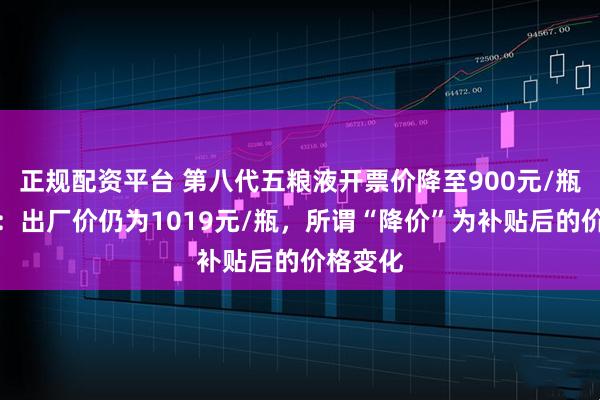 正规配资平台 第八代五粮液开票价降至900元/瓶？公司：出厂价仍为1019元/瓶，所谓“降价”为补贴后的价格变化
