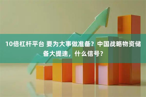 10倍杠杆平台 要为大事做准备？中国战略物资储备大提速，什么信号？