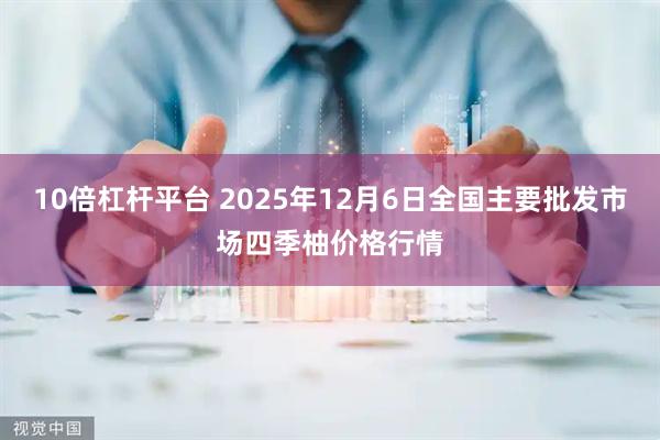 10倍杠杆平台 2025年12月6日全国主要批发市场四季柚价格行情