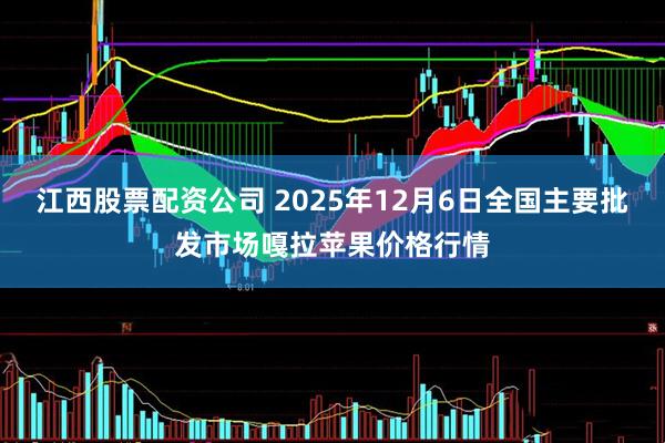 江西股票配资公司 2025年12月6日全国主要批发市场嘎拉苹果价格行情