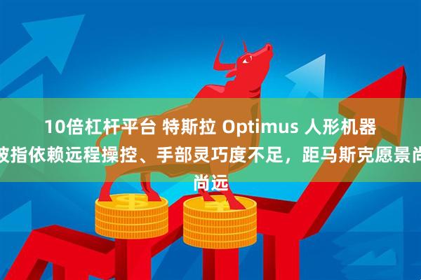 10倍杠杆平台 特斯拉 Optimus 人形机器人被指依赖远程操控、手部灵巧度不足，距马斯克愿景尚远