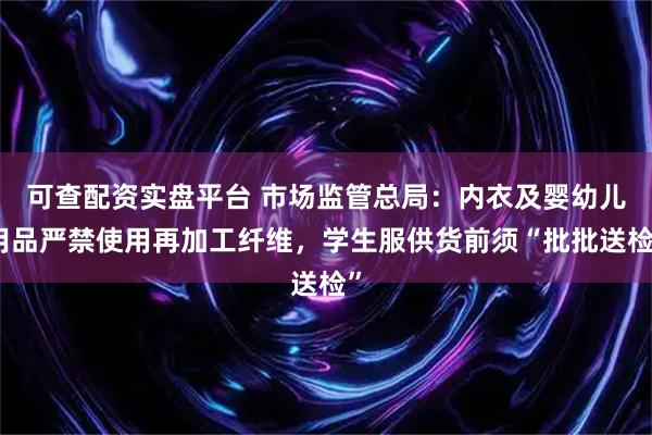 可查配资实盘平台 市场监管总局：内衣及婴幼儿用品严禁使用再加工纤维，学生服供货前须“批批送检”
