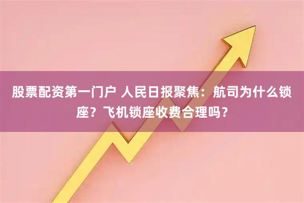 股票配资第一门户 人民日报聚焦：航司为什么锁座？飞机锁座收费合理吗？