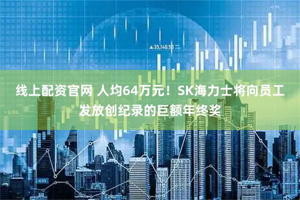 线上配资官网 人均64万元！SK海力士将向员工发放创纪录的巨额年终奖