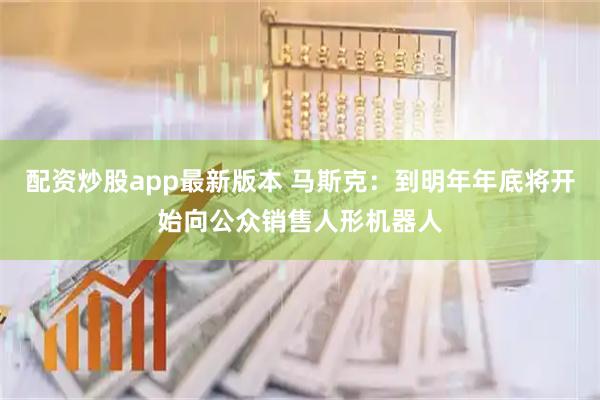 配资炒股app最新版本 马斯克：到明年年底将开始向公众销售人形机器人