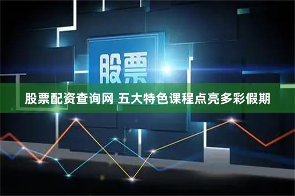 股票配资查询网 五大特色课程点亮多彩假期