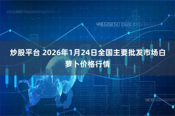 炒股平台 2026年1月24日全国主要批发市场白萝卜价格行情