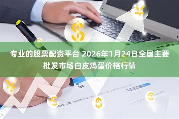 专业的股票配资平台 2026年1月24日全国主要批发市场白皮鸡蛋价格行情