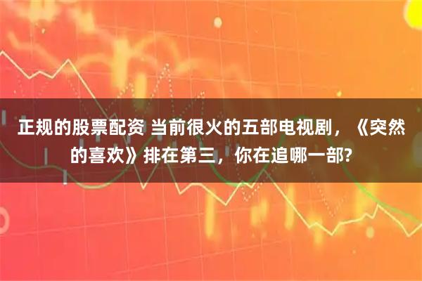 正规的股票配资 当前很火的五部电视剧，《突然的喜欢》排在第三，你在追哪一部?