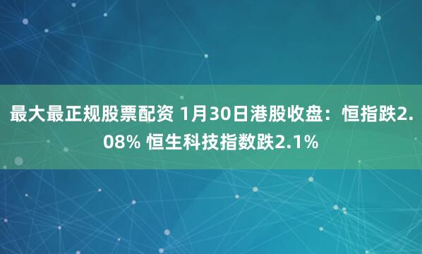最大最正规股票配资 1月30日港股收盘：恒指跌2.08% 恒生科技指数跌2.1%