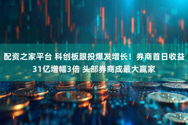 配资之家平台 科创板跟投爆发增长！券商首日收益31亿增幅3倍 头部券商成最大赢家