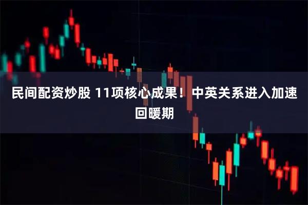 民间配资炒股 11项核心成果！中英关系进入加速回暖期