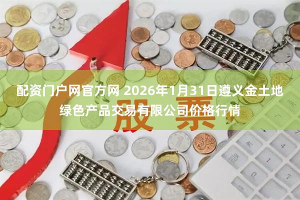 配资门户网官方网 2026年1月31日遵义金土地绿色产品交易有限公司价格行情