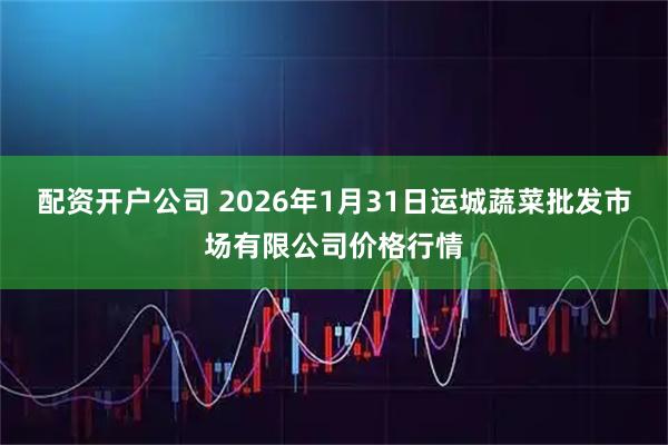 配资开户公司 2026年1月31日运城蔬菜批发市场有限公司价格行情