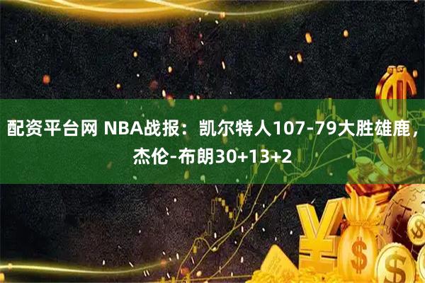 配资平台网 NBA战报：凯尔特人107-79大胜雄鹿，杰伦-布朗30+13+2