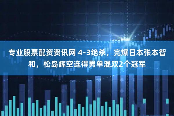 专业股票配资资讯网 4-3绝杀，完爆日本张本智和，松岛辉空连得男单混双2个冠军