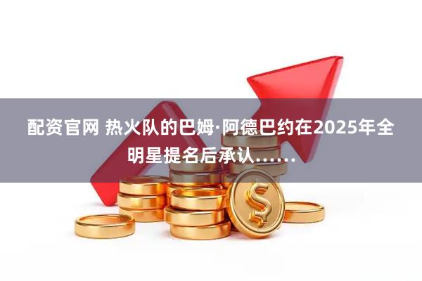 配资官网 热火队的巴姆·阿德巴约在2025年全明星提名后承认……