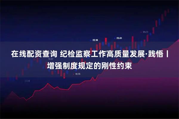 在线配资查询 纪检监察工作高质量发展·践悟丨增强制度规定的刚性约束
