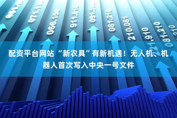 配资平台网站 “新农具”有新机遇！无人机、机器人首次写入中央一号文件