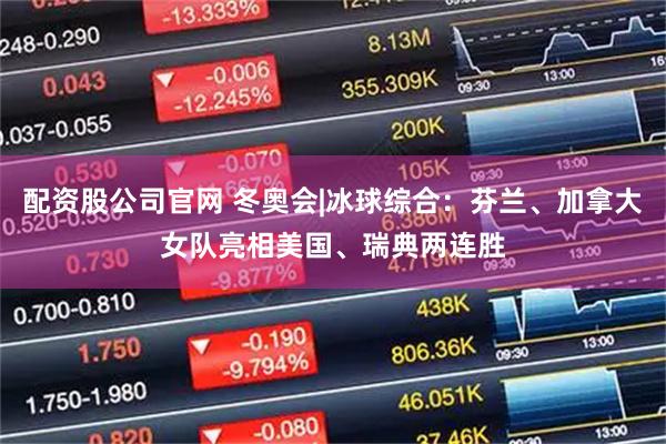 配资股公司官网 冬奥会|冰球综合：芬兰、加拿大女队亮相美国、瑞典两连胜
