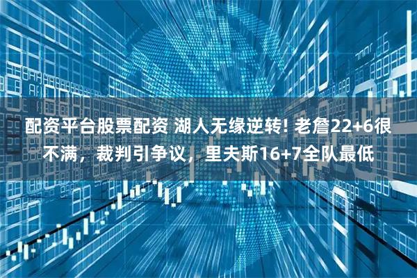配资平台股票配资 湖人无缘逆转! 老詹22+6很不满，裁判引争议，里夫斯16+7全队最低