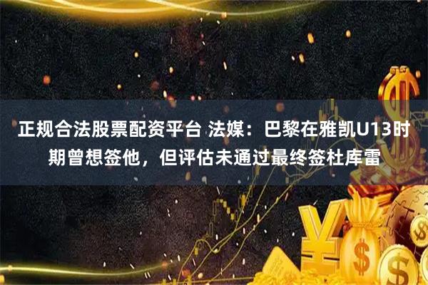 正规合法股票配资平台 法媒：巴黎在雅凯U13时期曾想签他，但评估未通过最终签杜库雷