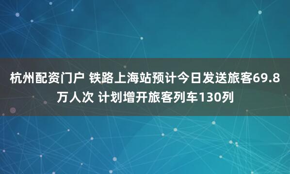 杭州配资门户 铁路上海站预计今日发送旅客69.8万人次 计划增开旅客列车130列